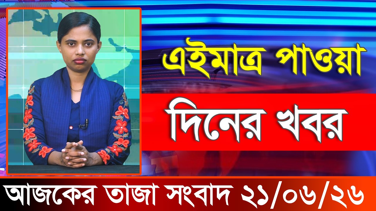 আজকের তাজা খবর ২১ জুন ২০২৬। Ajker Bangla Khobor, 21 June 2026